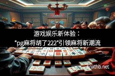 游戏娱乐新体验：“pg麻将胡了222”引领麻将新潮流